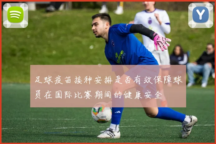 足球疫苗接种安排是否有效保障球员在国际比赛期间的健康安全
