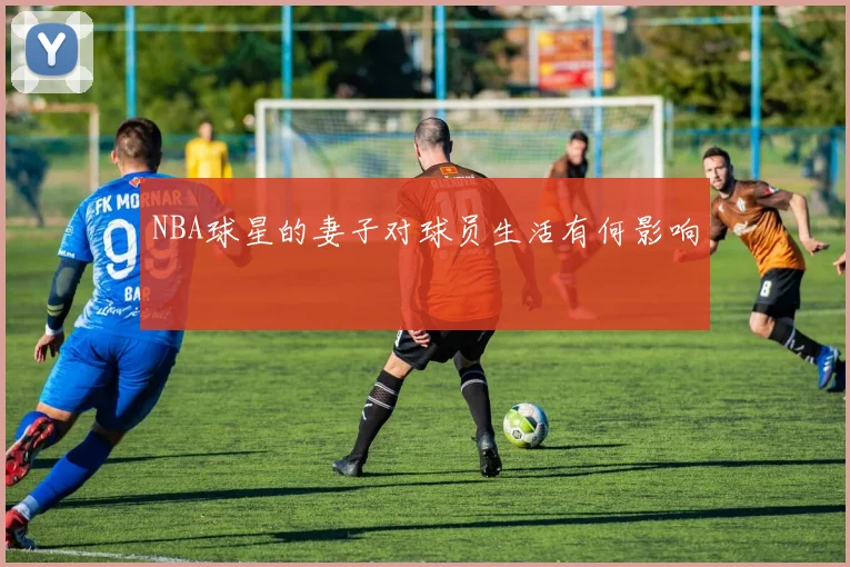 NBA球星的妻子对球员生活有何影响