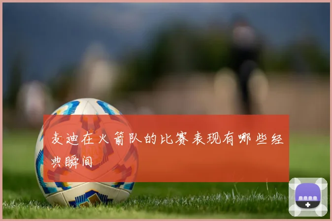 麦迪在火箭队的比赛表现有哪些经典瞬间