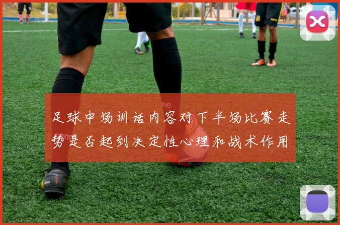 足球中场训话内容对下半场比赛走势是否起到决定性心理和战术作用