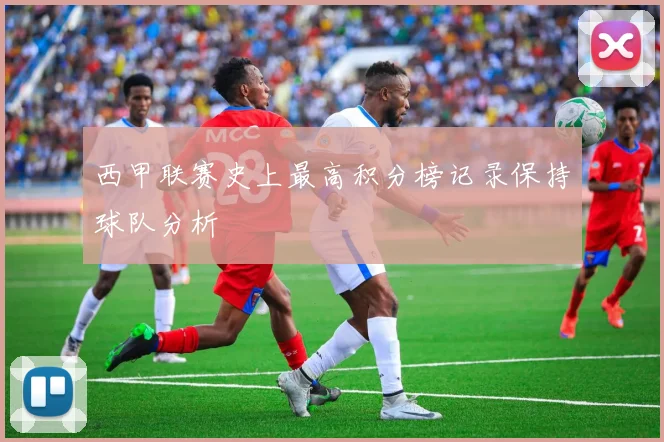 西甲联赛史上最高积分榜记录保持球队分析