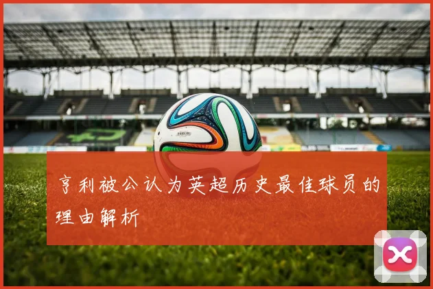 亨利被公认为英超历史最佳球员的理由解析