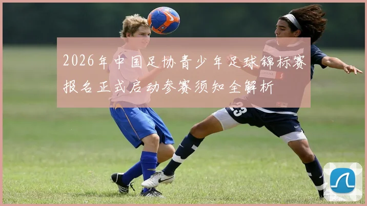 2026年中国足协青少年足球锦标赛报名正式启动参赛须知全解析