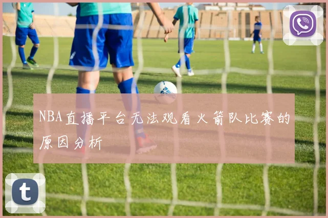 NBA直播平台无法观看火箭队比赛的原因分析