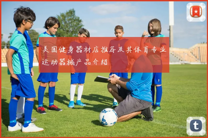 美国健身器材店推荐及其体育专业运动器械产品介绍