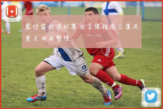 蒙特雷世俱杯赛场录像精选合集及重点回放整理