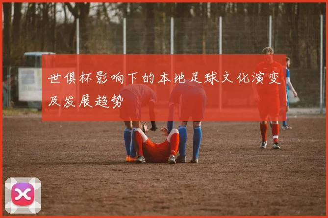 世俱杯影响下的本地足球文化演变及发展趋势